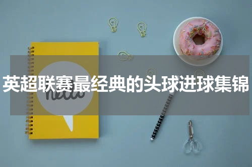 英超联赛最经典的头球进球集锦