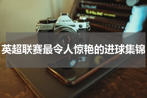 英超联赛最令人惊艳的进球集锦