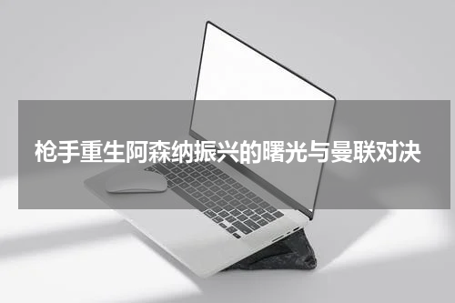 枪手重生阿森纳振兴的曙光与曼联对决