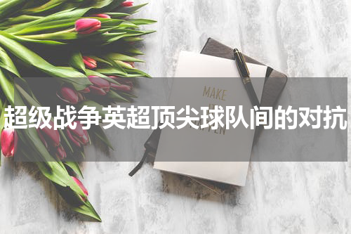 超级战争英超顶尖球队间的对抗
