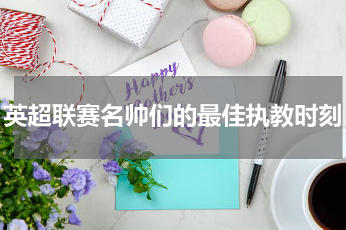 英超联赛名帅们的最佳执教时刻