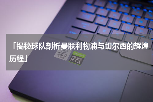 「揭秘球队剖析曼联利物浦与切尔西的辉煌历程」