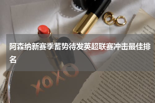 阿森纳新赛季蓄势待发英超联赛冲击最佳排名