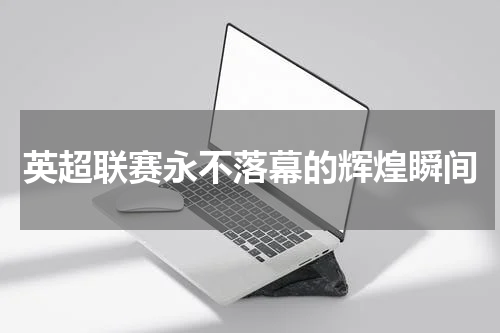 英超联赛永不落幕的辉煌瞬间