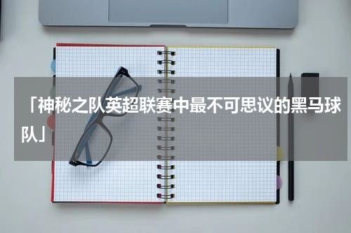 「神秘之队英超联赛中最不可思议的黑马球队」