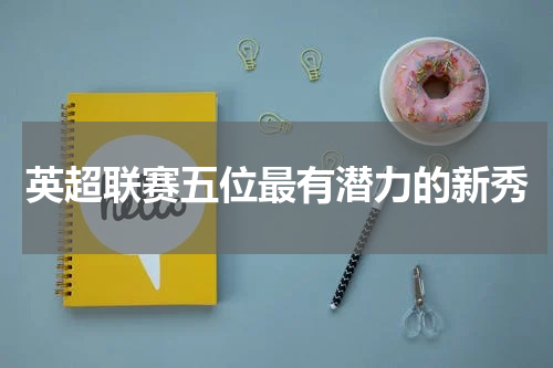 英超联赛五位最有潜力的新秀