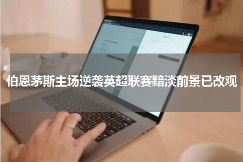 伯恩茅斯主场逆袭英超联赛黯淡前景已改观