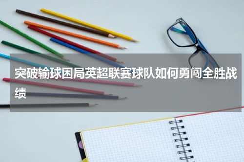 突破输球困局英超联赛球队如何勇闯全胜战绩