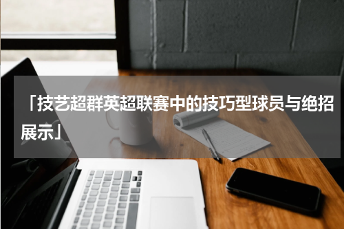 「技艺超群英超联赛中的技巧型球员与绝招展示」