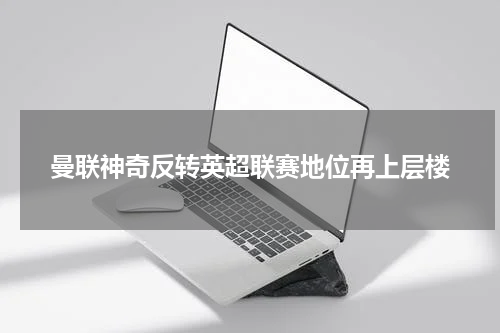 曼联神奇反转英超联赛地位再上层楼