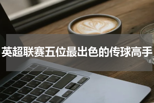 英超联赛五位最出色的传球高手