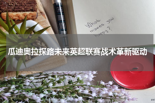 瓜迪奥拉探路未来英超联赛战术革新驱动