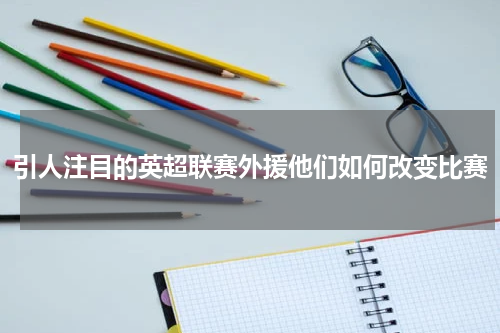 引人注目的英超联赛外援他们如何改变比赛