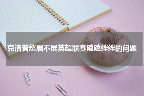 克洛普愁眉不展英超联赛磕磕绊绊的问题