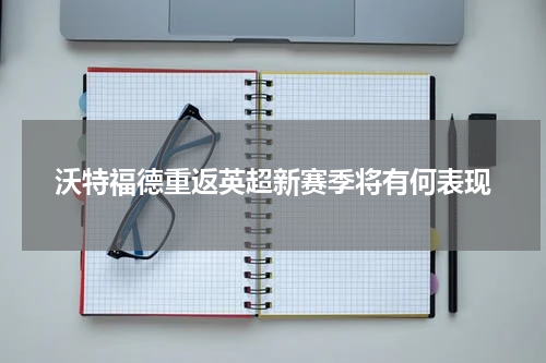 沃特福德重返英超新赛季将有何表现