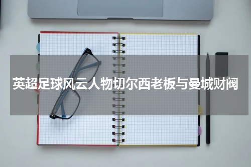 英超足球风云人物切尔西老板与曼城财阀