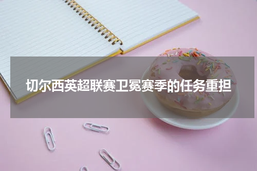 切尔西英超联赛卫冕赛季的任务重担