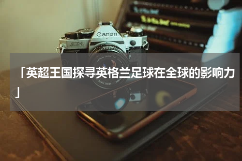 「英超王国探寻英格兰足球在全球的影响力」