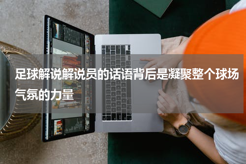 足球解说解说员的话语背后是凝聚整个球场气氛的力量