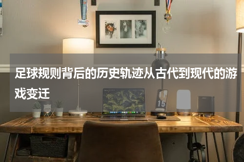 足球规则背后的历史轨迹从古代到现代的游戏变迁