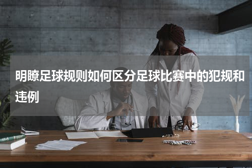 明瞭足球规则如何区分足球比赛中的犯规和违例