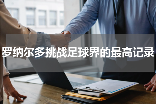 罗纳尔多挑战足球界的最高记录