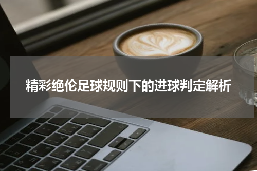 精彩绝伦足球规则下的进球判定解析