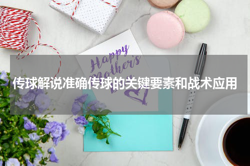 传球解说准确传球的关键要素和战术应用