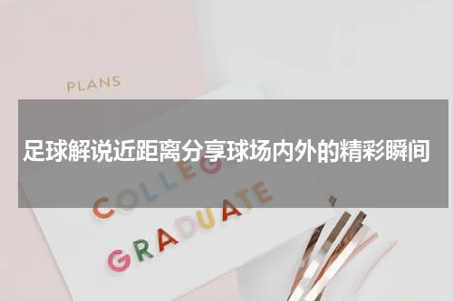 足球解说近距离分享球场内外的精彩瞬间