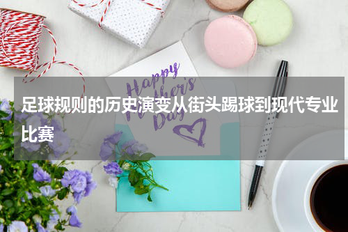 足球规则的历史演变从街头踢球到现代专业比赛