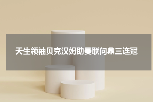 天生领袖贝克汉姆助曼联问鼎三连冠