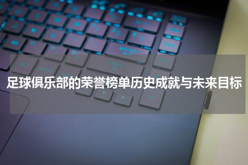 足球俱乐部的荣誉榜单历史成就与未来目标