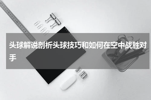 头球解说剖析头球技巧和如何在空中战胜对手