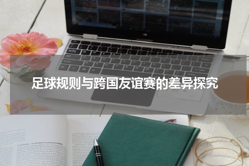 足球规则与跨国友谊赛的差异探究