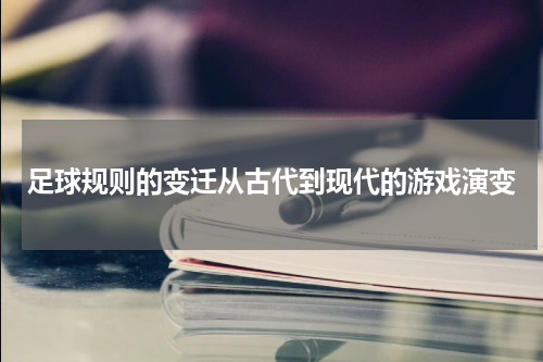 足球规则的变迁从古代到现代的游戏演变