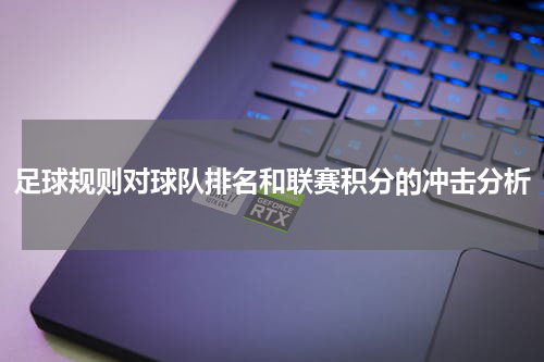 足球规则对球队排名和联赛积分的冲击分析