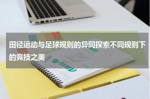 田径运动与足球规则的异同探索不同规则下的竞技之美