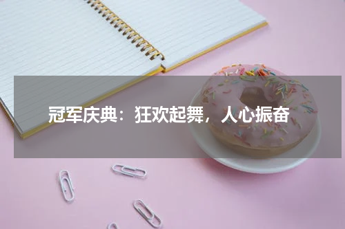 冠军庆典:狂欢起舞,人心振奋